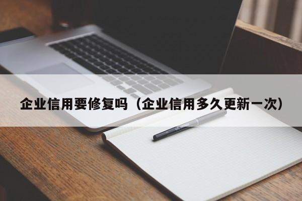企业信用要修复吗（企业信用多久更新一次）
