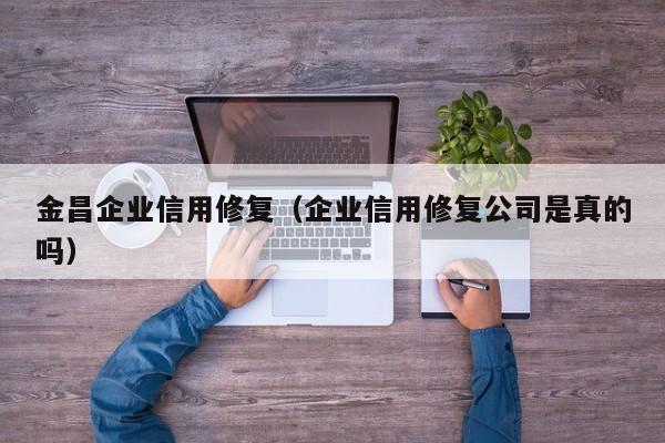 金昌企业信用修复（企业信用修复公司是真的吗）