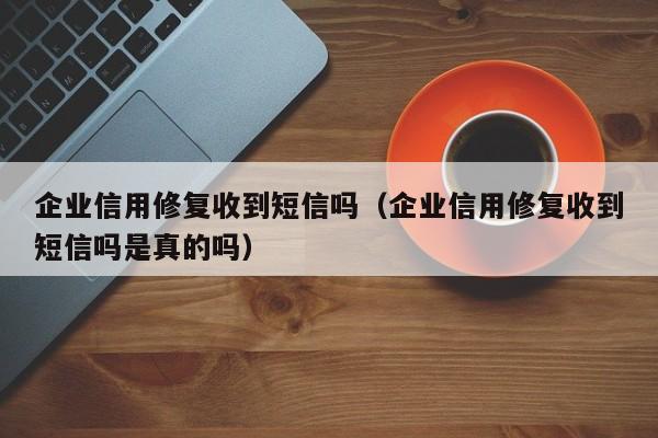 企业信用修复收到短信吗（企业信用修复收到短信吗是真的吗）