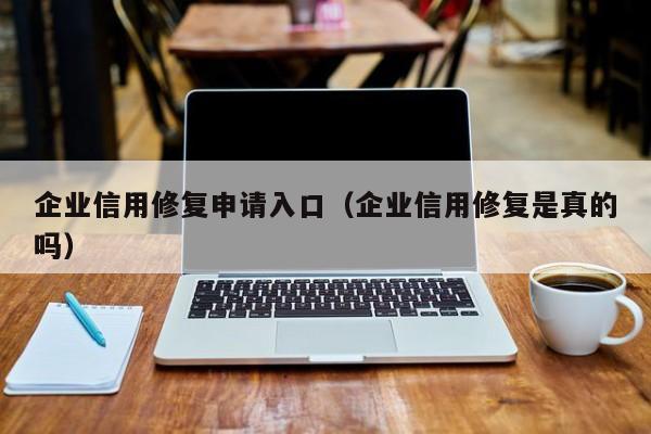 企业信用修复申请入口（企业信用修复是真的吗）