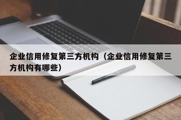 企业信用修复第三方机构（企业信用修复第三方机构有哪些）