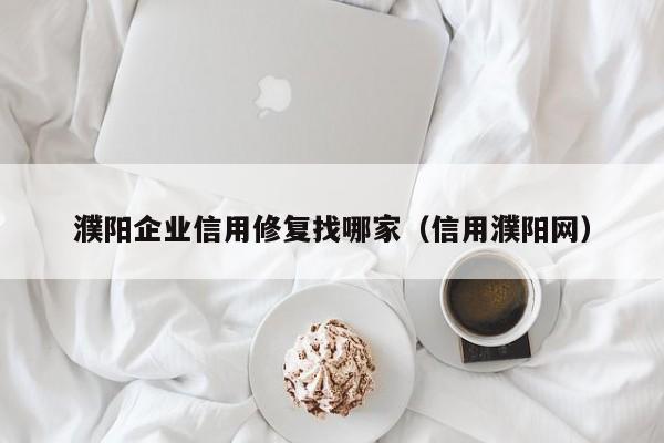 濮阳企业信用修复找哪家（信用濮阳网）