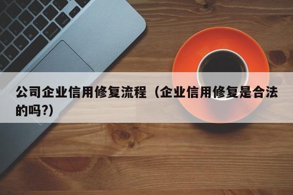 公司企业信用修复流程（企业信用修复是合法的吗?）