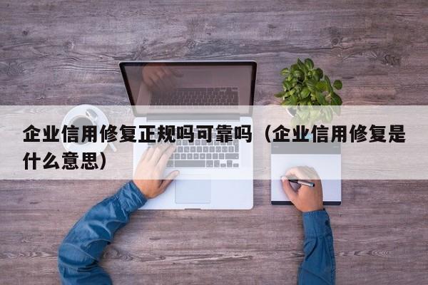 企业信用修复正规吗可靠吗（企业信用修复是什么意思）