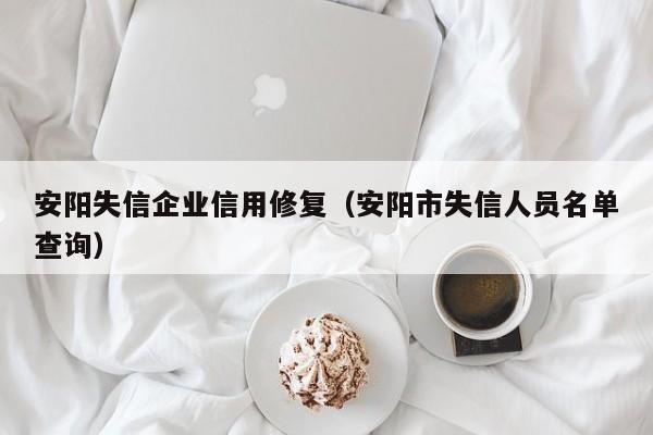 安阳失信企业信用修复（安阳市失信人员名单查询）