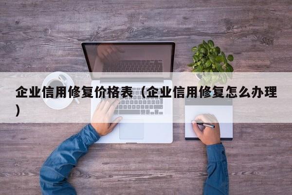 企业信用修复价格表（企业信用修复怎么办理）