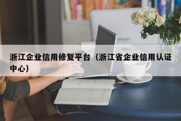 浙江企业信用修复平台（浙江省企业信用认证中心）