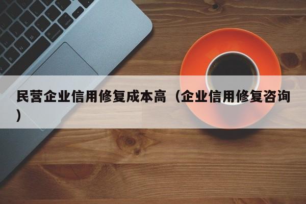 民营企业信用修复成本高（企业信用修复咨询）