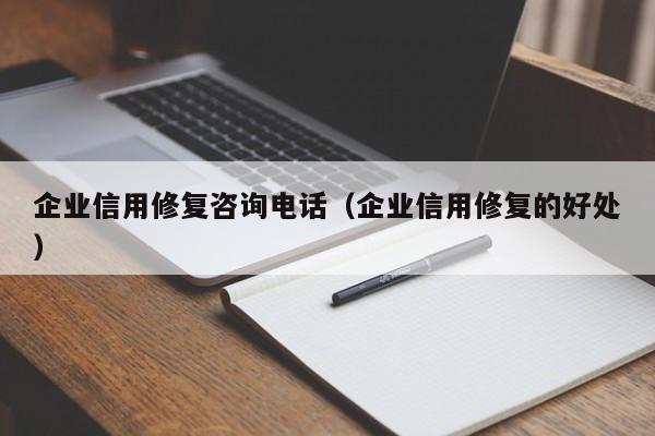 企业信用修复咨询电话（企业信用修复的好处）