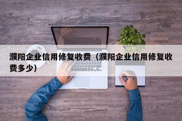 濮阳企业信用修复收费（濮阳企业信用修复收费多少）