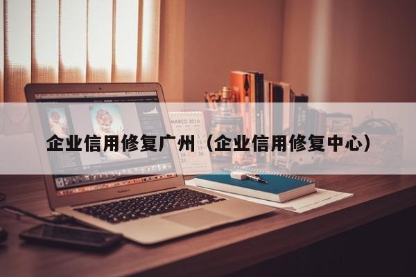 企业信用修复广州（企业信用修复中心）