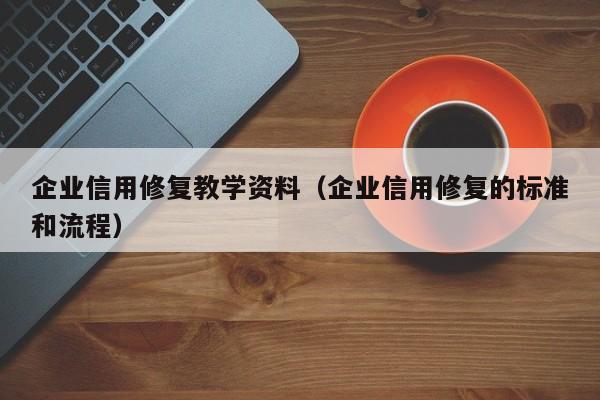企业信用修复教学资料（企业信用修复的标准和流程）