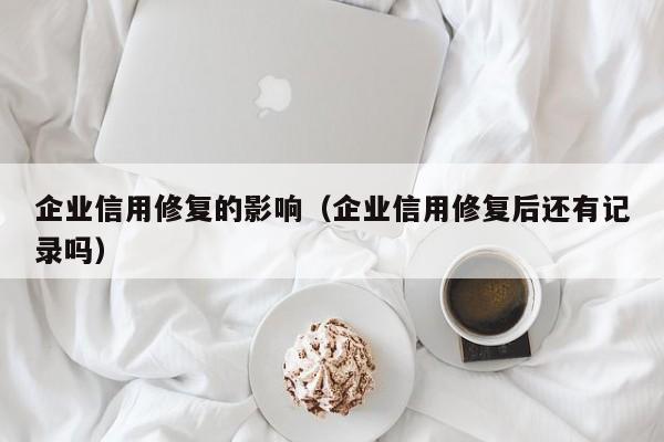 企业信用修复的影响（企业信用修复后还有记录吗）