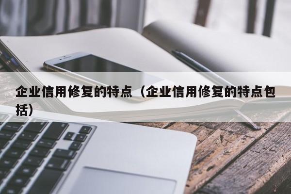 企业信用修复的特点（企业信用修复的特点包括）