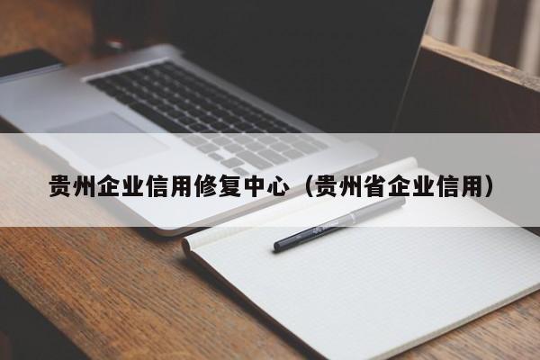 贵州企业信用修复中心（贵州省企业信用）