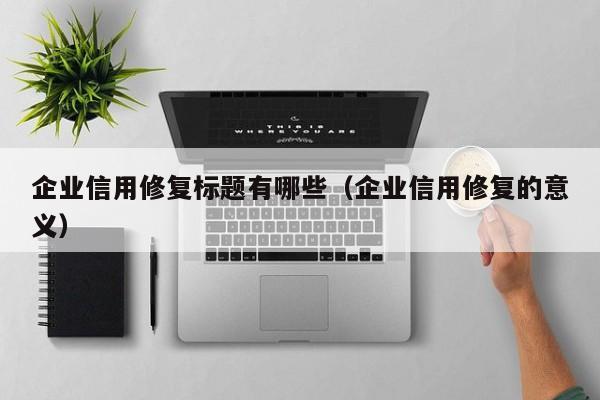 企业信用修复标题有哪些（企业信用修复的意义）