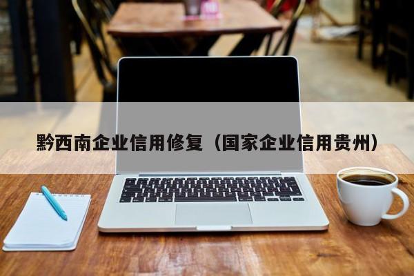 黔西南企业信用修复（国家企业信用贵州）