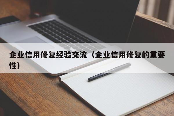 企业信用修复经验交流（企业信用修复的重要性）