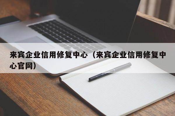 来宾企业信用修复中心（来宾企业信用修复中心官网）
