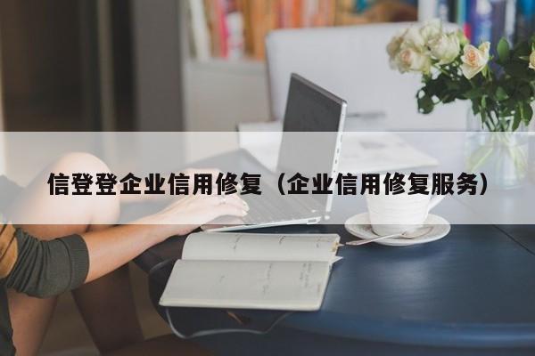 信登登企业信用修复（企业信用修复服务）
