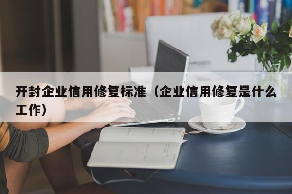 开封企业信用修复标准（企业信用修复是什么工作）