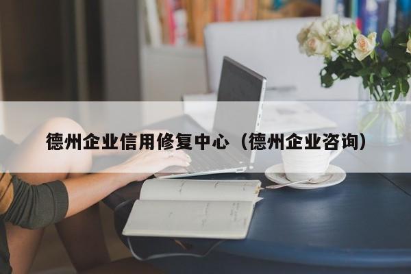 德州企业信用修复中心（德州企业咨询）