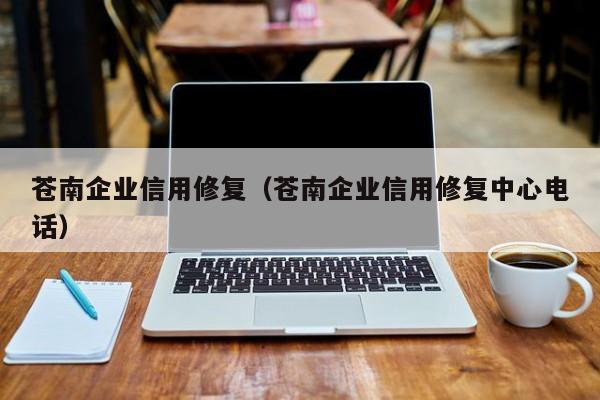 苍南企业信用修复（苍南企业信用修复中心电话）
