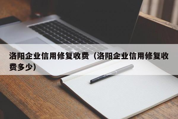 洛阳企业信用修复收费（洛阳企业信用修复收费多少）