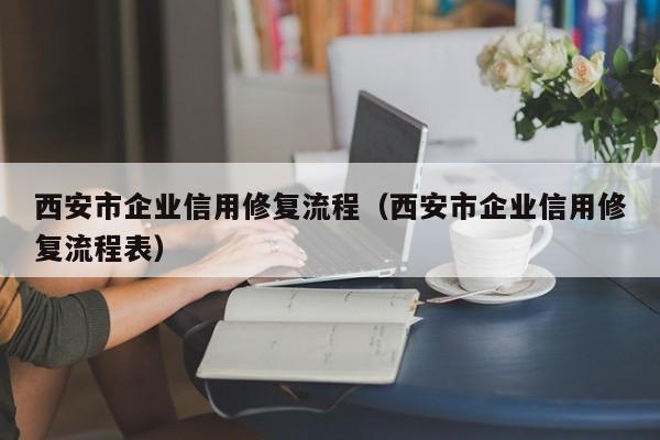 西安市企业信用修复流程（西安市企业信用修复流程表）