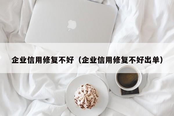 企业信用修复不好（企业信用修复不好出单）