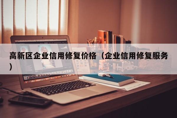 高新区企业信用修复价格（企业信用修复服务）