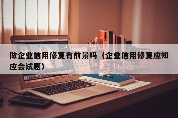 做企业信用修复有前景吗（企业信用修复应知应会试题）