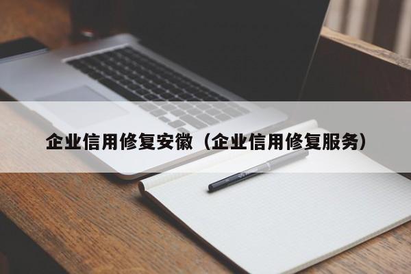 企业信用修复安徽（企业信用修复服务）