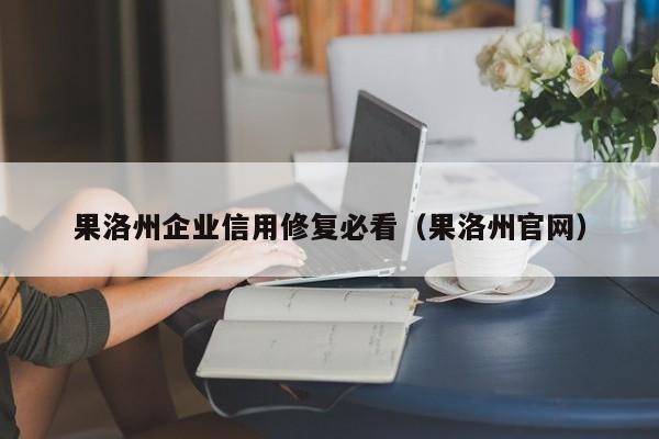 果洛州企业信用修复必看（果洛州官网）