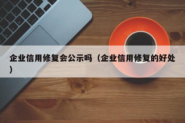 企业信用修复会公示吗（企业信用修复的好处）