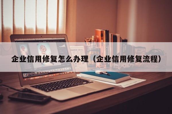 企业信用修复怎么办理（企业信用修复流程）