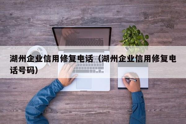 湖州企业信用修复电话（湖州企业信用修复电话号码）