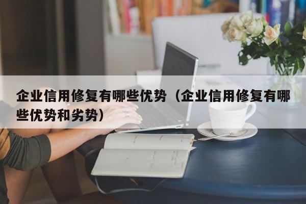 企业信用修复有哪些优势（企业信用修复有哪些优势和劣势）