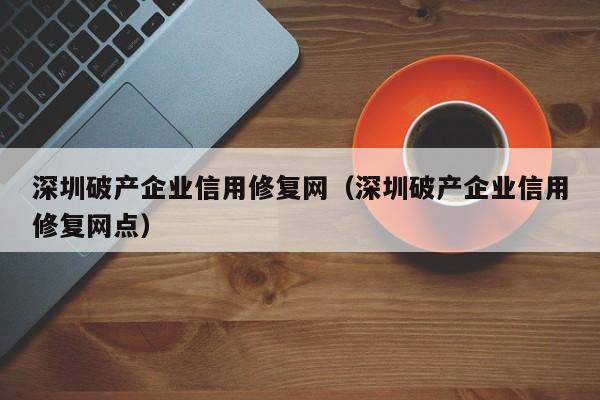 深圳破产企业信用修复网（深圳破产企业信用修复网点）