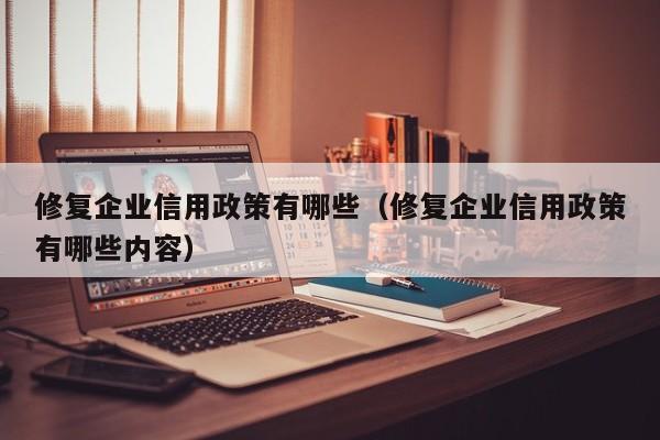 修复企业信用政策有哪些（修复企业信用政策有哪些内容）