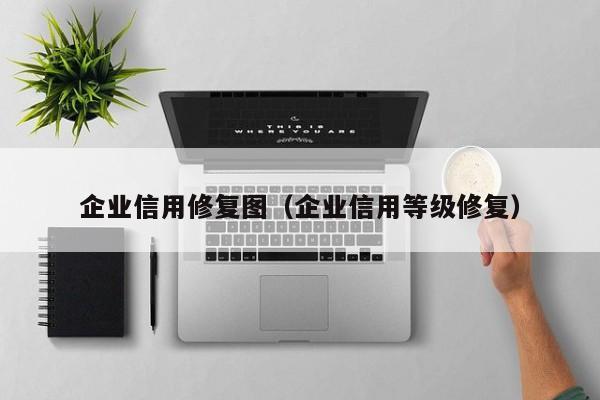 企业信用修复图（企业信用等级修复）