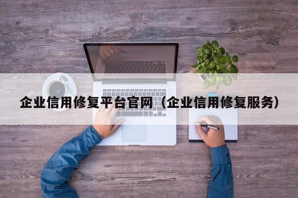 企业信用修复平台官网（企业信用修复服务）