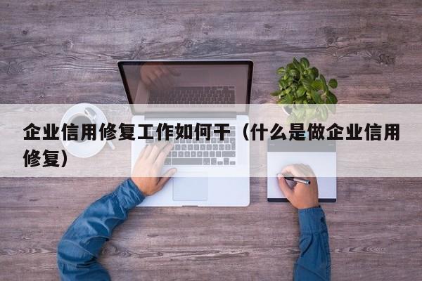 企业信用修复工作如何干（什么是做企业信用修复）