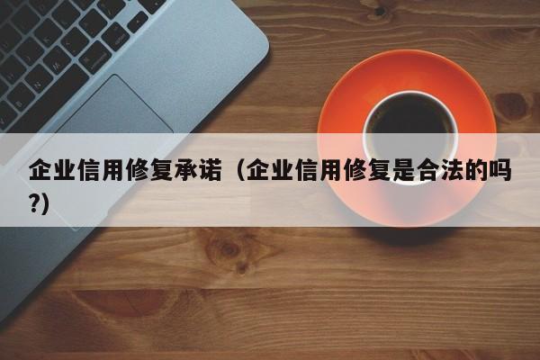 企业信用修复承诺（企业信用修复是合法的吗?）