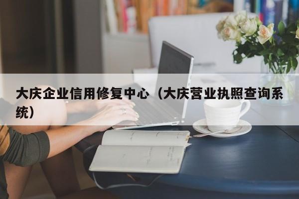 大庆企业信用修复中心（大庆营业执照查询系统）