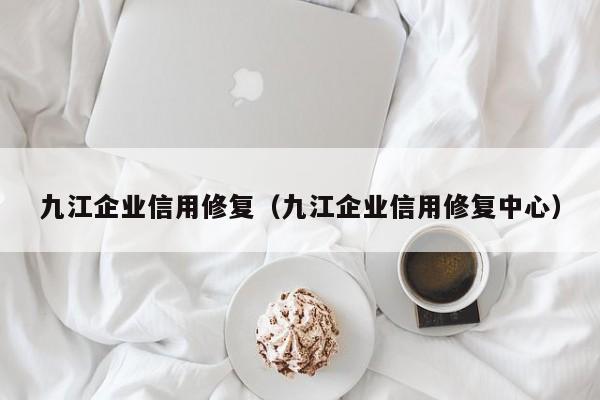 九江企业信用修复（九江企业信用修复中心）