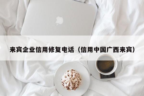 来宾企业信用修复电话（信用中国广西来宾）