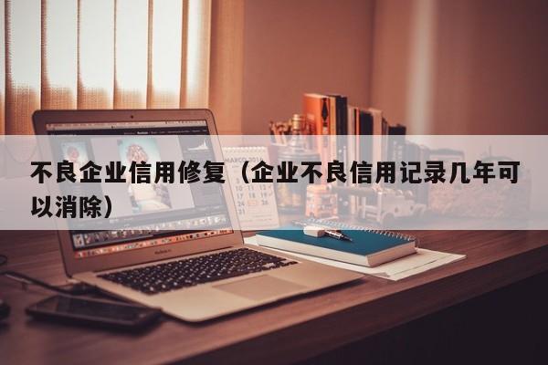 不良企业信用修复（企业不良信用记录几年可以消除）