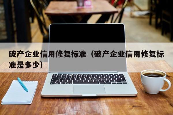 破产企业信用修复标准（破产企业信用修复标准是多少）