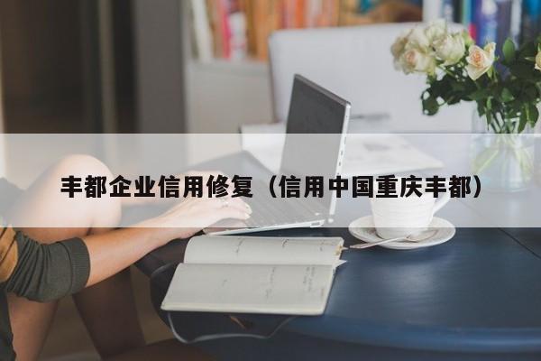 丰都企业信用修复（信用中国重庆丰都）